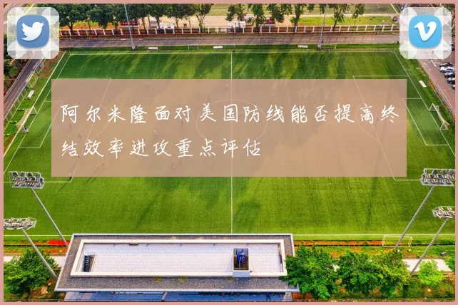 阿尔米隆面对美国防线能否提高终结效率进攻重点评估