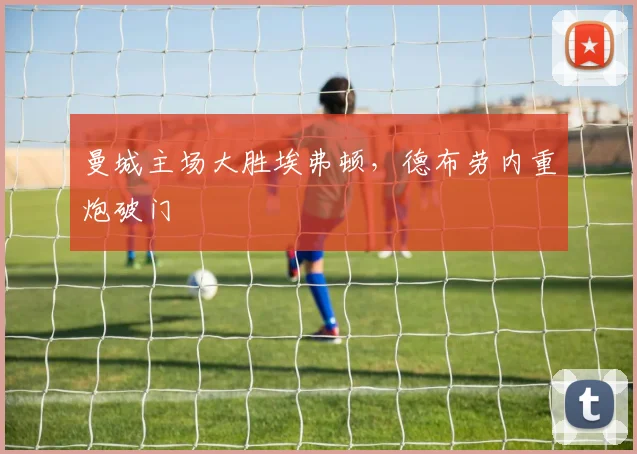 曼城主场大胜埃弗顿，德布劳内重炮破门