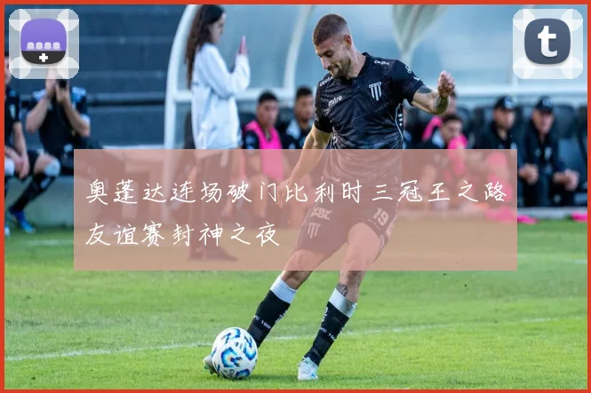 奥蓬达连场破门比利时三冠王之路友谊赛封神之夜