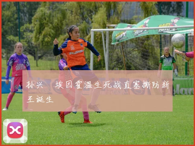 孙兴慜埃因霍温生死战直塞撕防新王诞生