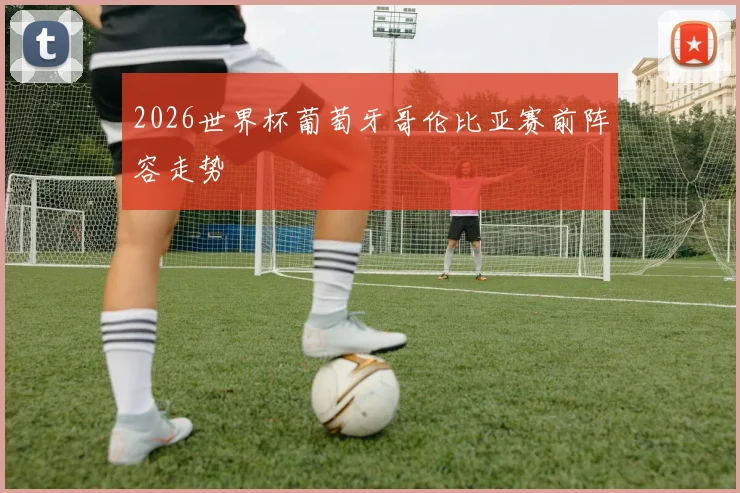 2026世界杯葡萄牙哥伦比亚赛前阵容走势