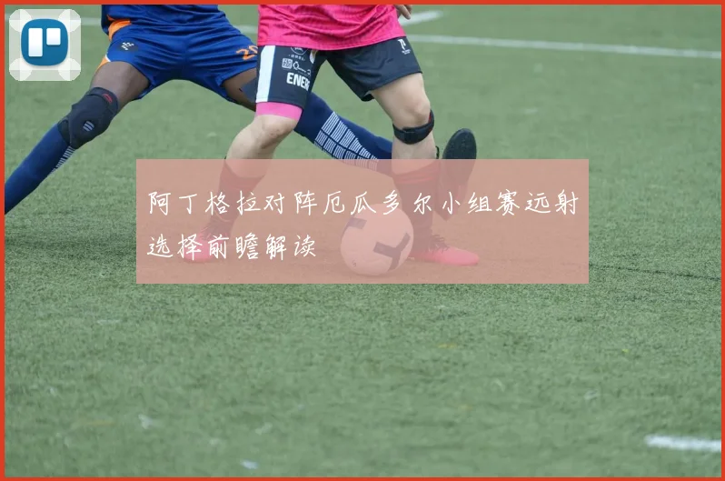 阿丁格拉对阵厄瓜多尔小组赛远射选择前瞻解读