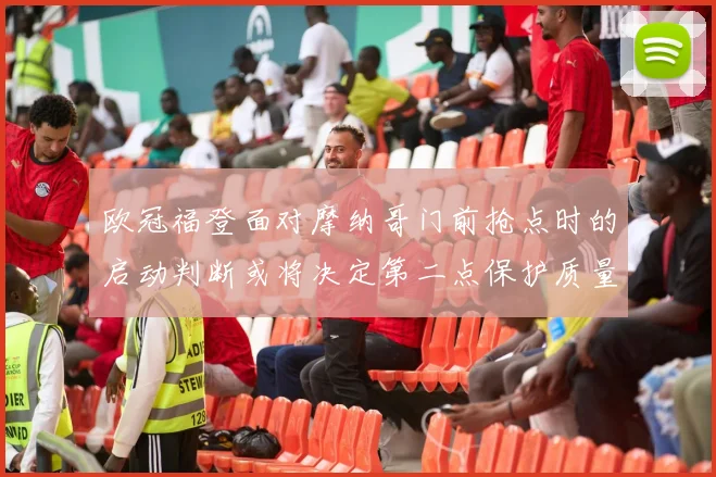 欧冠福登面对摩纳哥门前抢点时的启动判断或将决定第二点保护质量
