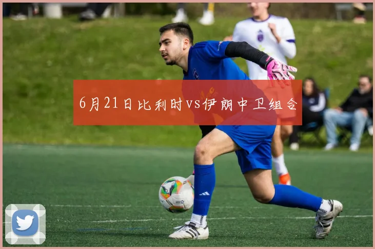 6月21日比利时vs伊朗中卫组合
