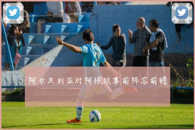 阿尔及利亚对阿根廷赛前阵容前瞻