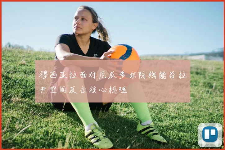 穆西亚拉面对厄瓜多尔防线能否拉开空间反击核心梳理