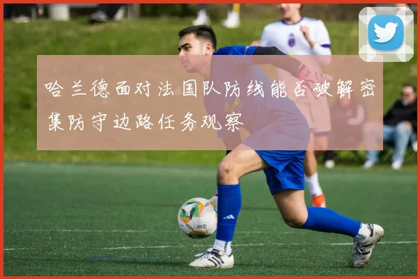 哈兰德面对法国队防线能否破解密集防守边路任务观察