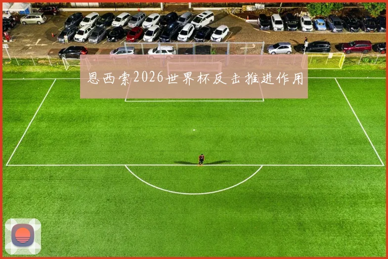 恩西索2026世界杯反击推进作用