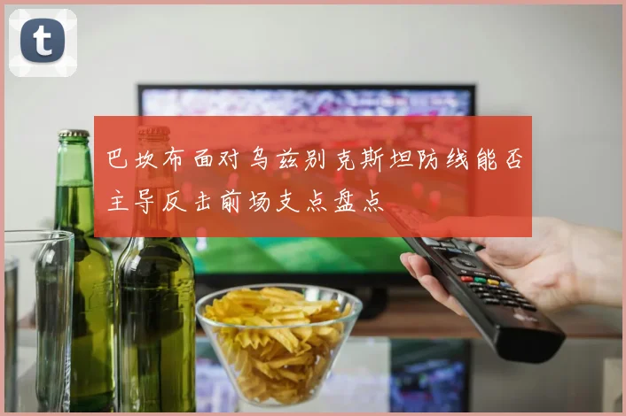 巴坎布面对乌兹别克斯坦防线能否主导反击前场支点盘点