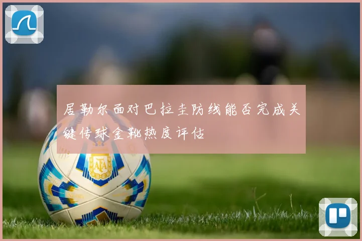 居勒尔面对巴拉圭防线能否完成关键传球金靴热度评估