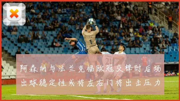 阿森纳与法兰克福欧冠交锋时后场出球稳定性或将左右门将出击压力