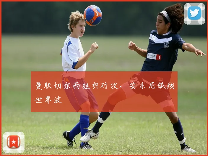 曼联切尔西经典对攻，安东尼弧线世界波