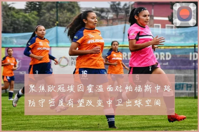 聚焦欧冠埃因霍温面对帕福斯中路防守密度有望改变中卫出球空间