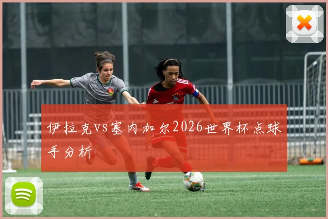 伊拉克vs塞内加尔2026世界杯点球手分析