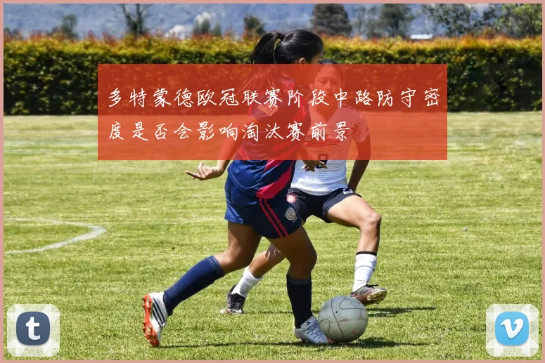 多特蒙德欧冠联赛阶段中路防守密度是否会影响淘汰赛前景