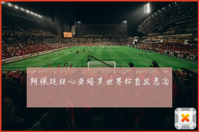 阿根廷核心劳塔罗世界杯首发悬念