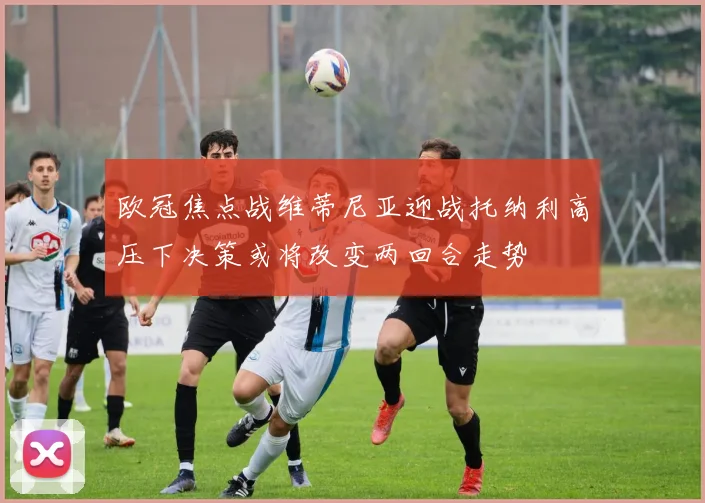欧冠焦点战维蒂尼亚迎战托纳利高压下决策或将改变两回合走势