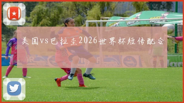 美国vs巴拉圭2026世界杯短传配合
