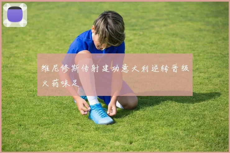 维尼修斯传射建功意大利逆转晋级火药味足