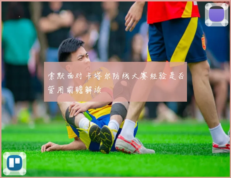 索默面对卡塔尔防线大赛经验是否管用前瞻解读