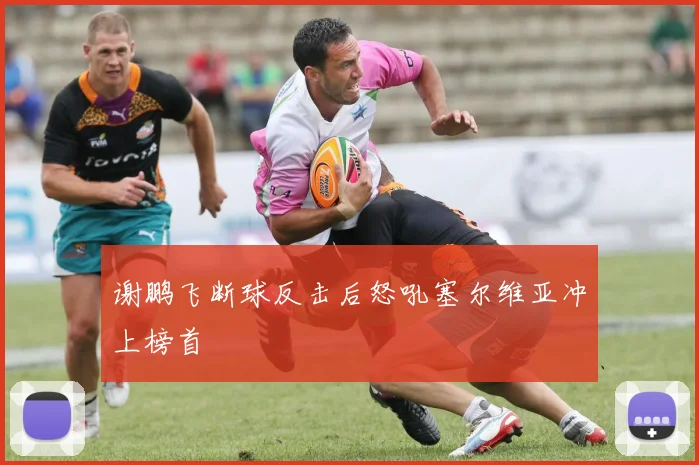 谢鹏飞断球反击后怒吼塞尔维亚冲上榜首