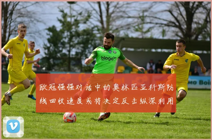 欧冠强强对话中的奥林匹亚科斯防线回收速度或将决定反击纵深利用