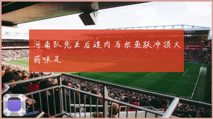 河南队先丢后追内马尔鱼跃冲顶火药味足