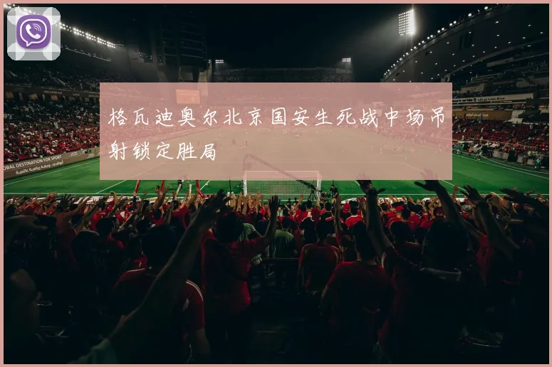 格瓦迪奥尔北京国安生死战中场吊射锁定胜局