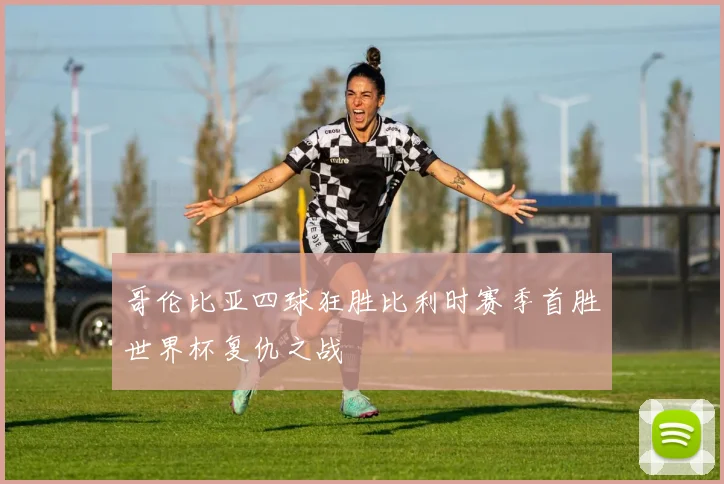 哥伦比亚四球狂胜比利时赛季首胜世界杯复仇之战