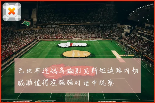 巴坎布迎战乌兹别克斯坦边路内切威胁值得在强强对话中观察