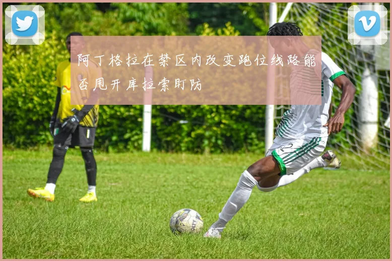 阿丁格拉在禁区内改变跑位线路能否甩开库拉索盯防