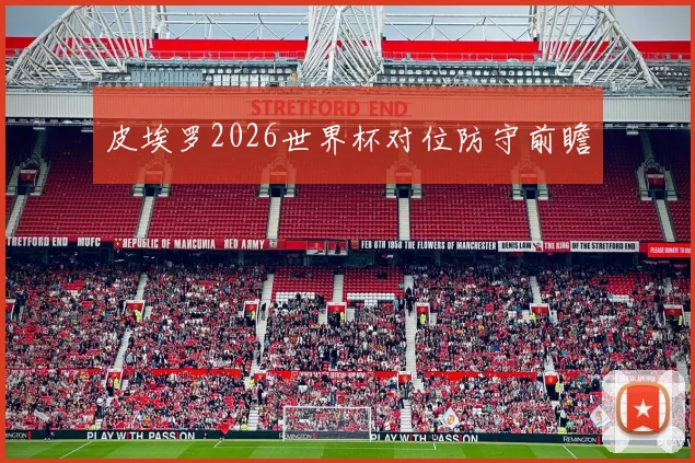 皮埃罗2026世界杯对位防守前瞻
