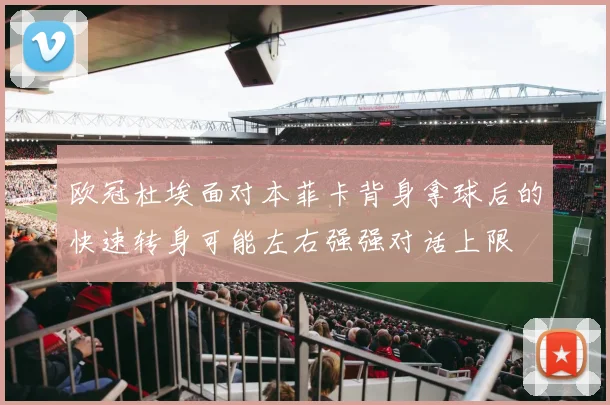 欧冠杜埃面对本菲卡背身拿球后的快速转身可能左右强强对话上限
