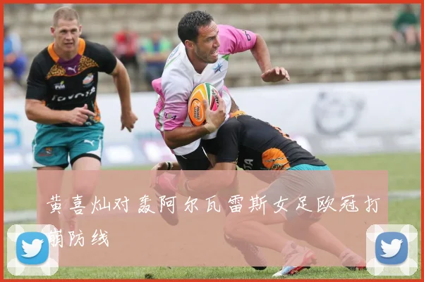 黄喜灿对轰阿尔瓦雷斯女足欧冠打崩防线
