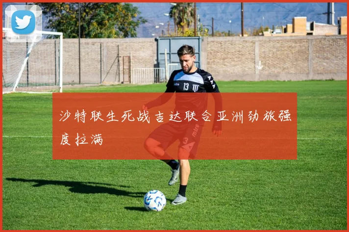 沙特联生死战吉达联合亚洲劲旅强度拉满