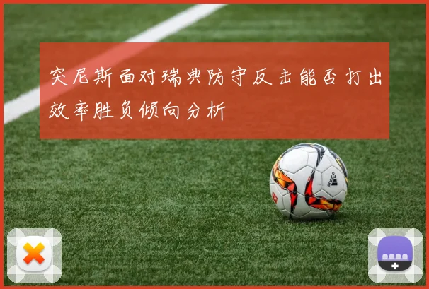 突尼斯面对瑞典防守反击能否打出效率胜负倾向分析