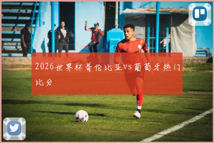 2026世界杯哥伦比亚vs葡萄牙热门比分