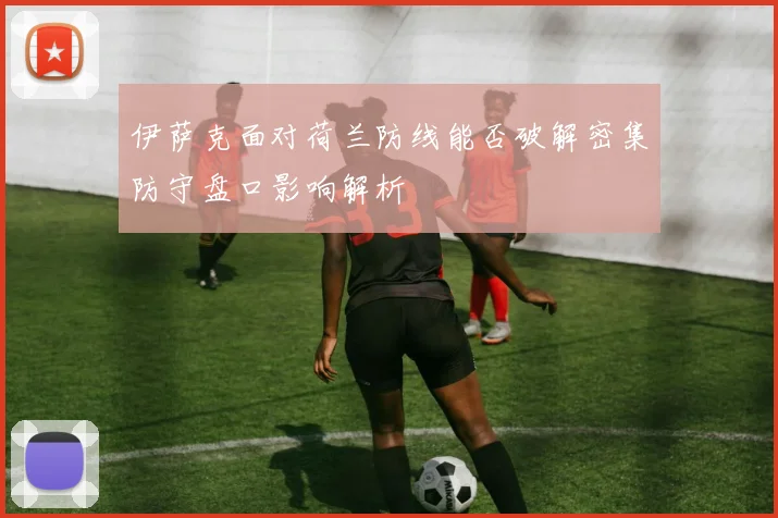 伊萨克面对荷兰防线能否破解密集防守盘口影响解析