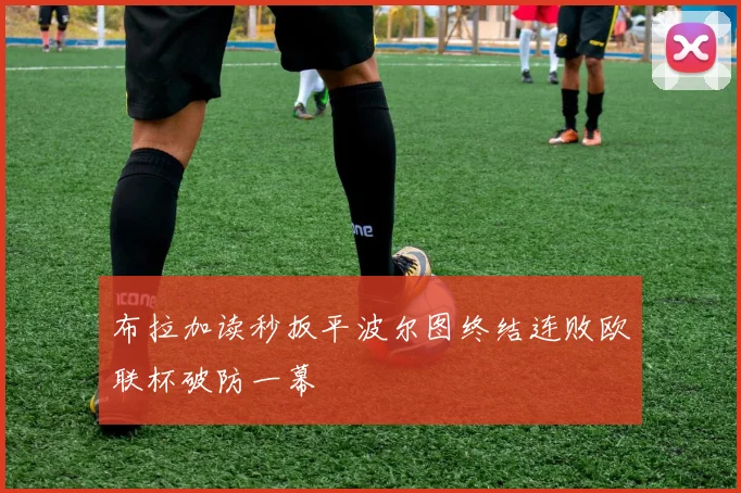 布拉加读秒扳平波尔图终结连败欧联杯破防一幕