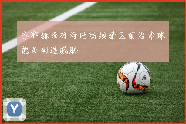 齐耶赫面对海地防线禁区前沿拿球能否制造威胁
