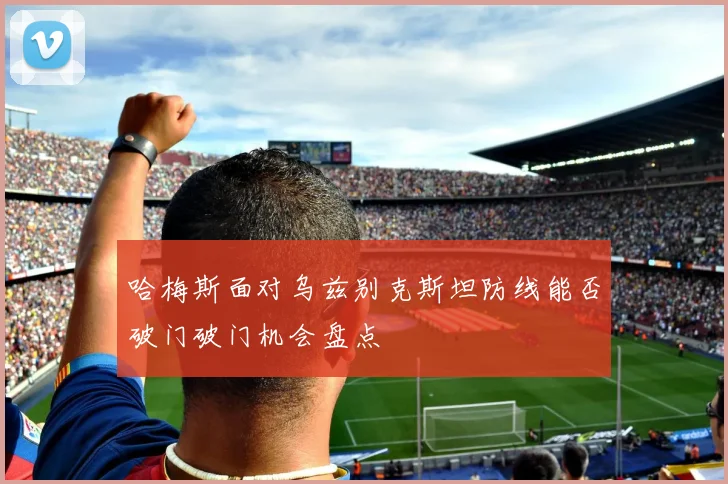 哈梅斯面对乌兹别克斯坦防线能否破门破门机会盘点