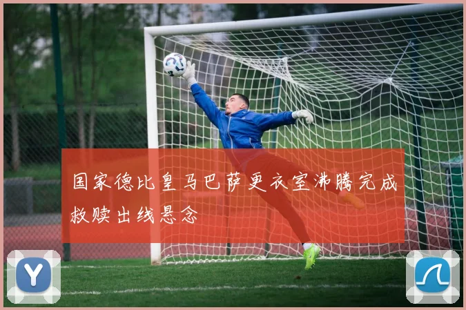 国家德比皇马巴萨更衣室沸腾完成救赎出线悬念