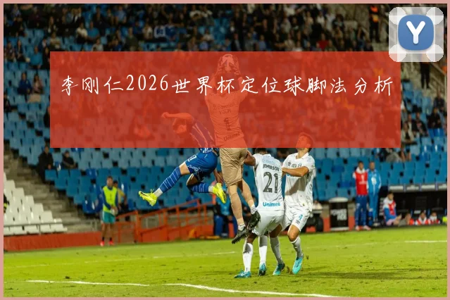 李刚仁2026世界杯定位球脚法分析