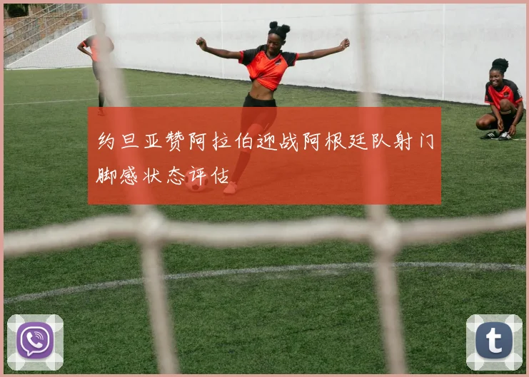 约旦亚赞阿拉伯迎战阿根廷队射门脚感状态评估