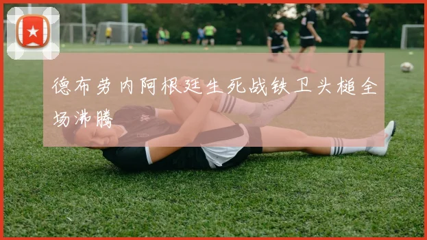 德布劳内阿根廷生死战铁卫头槌全场沸腾