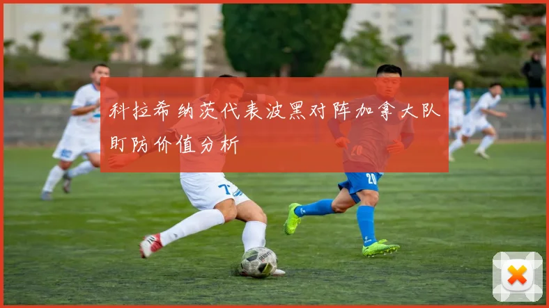 科拉希纳茨代表波黑对阵加拿大队盯防价值分析