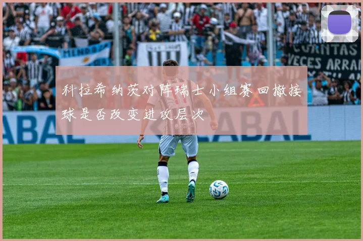 科拉希纳茨对阵瑞士小组赛回撤接球是否改变进攻层次