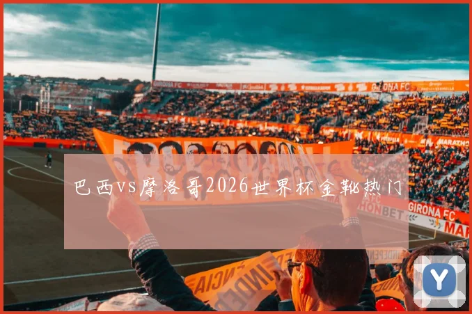 巴西vs摩洛哥2026世界杯金靴热门