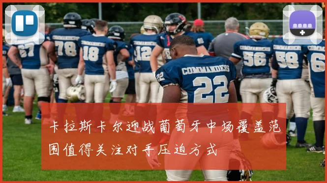 卡拉斯卡尔迎战葡萄牙中场覆盖范围值得关注对手压迫方式