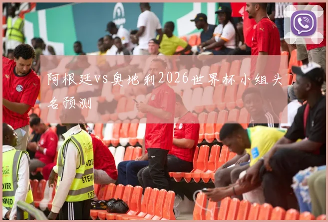 阿根廷vs奥地利2026世界杯小组头名预测